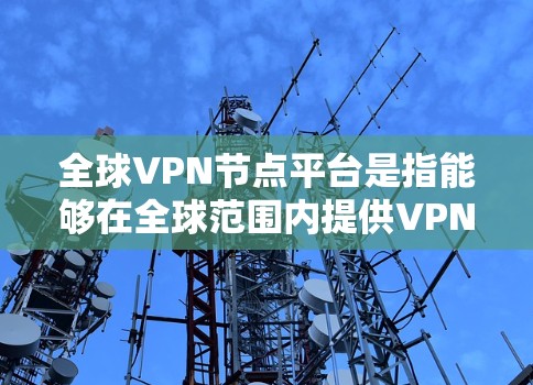 全球VPN节点平台是指能够在全球范围内提供VPN服务的网络节点。这些平台通过互联网提供加密通信、视频会议、语音通话等多种服务。以下是一些全球VPN节点平台的列表和特点
