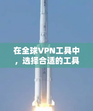 在全球VPN工具中，选择合适的工具需要综合考虑多种因素，包括需求、设备类型、安全性、价格和用户界面。以下是一些综合考虑后推荐的全球VPN工具