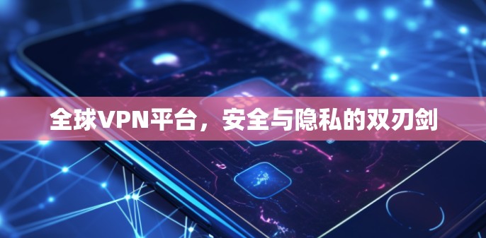全球VPN平台,安全与隐私的双刃剑 全球VPN平台,安全与隐私的双刃剑