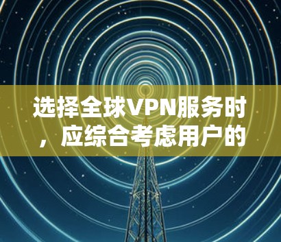选择全球VPN服务时，应综合考虑用户的预算、需求和具体需求，以下是一些关键点的总结