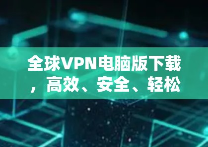 全球VPN电脑版下载，高效、安全、轻松的网络安全选择