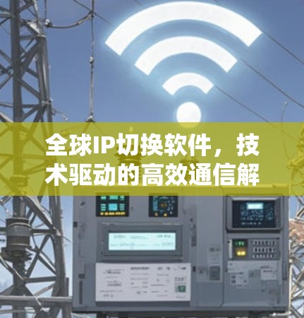 全球IP切换软件,技术驱动的高效通信解决方案 全球IP切换软件,技术驱动的高效通信解决方案