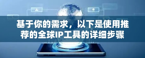 基于你的需求，以下是使用推荐的全球IP工具的详细步骤