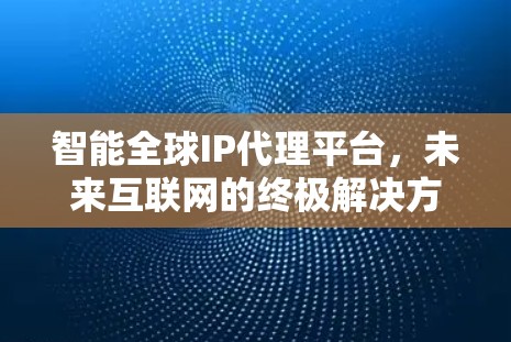 智能全球IP代理平台,未来互联网的终极解决方案 智能全球IP代理平台,未来互联网的终极解决方案