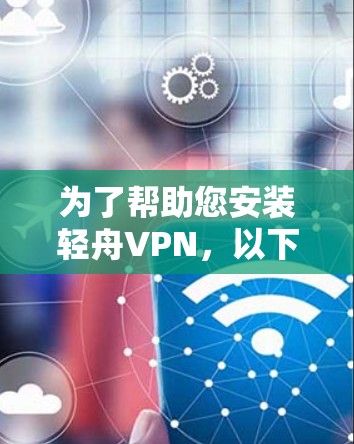 为了帮助您安装轻舟VPN,以下是详细的步骤说明 为了帮助您安装轻舟VPN,以下是详细的步骤说明
