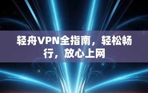 轻舟VPN全指南，轻松畅行，放心上网