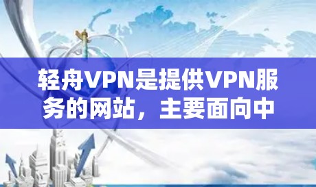 轻舟VPN是提供VPN服务的网站,主要面向中国用户。以下是详细的步骤说明 轻舟VPN是提供VPN服务的网站,主要面向中国用户。以下是详细的步骤说明