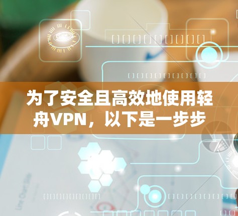 为了安全且高效地使用轻舟VPN，以下是一步步的指南