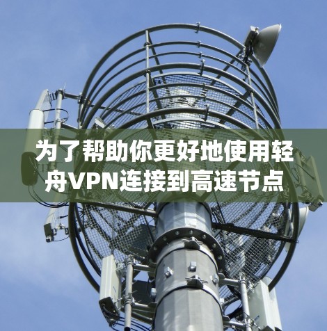 为了帮助你更好地使用轻舟VPN连接到高速节点，以下是一个系统化的指南，涵盖关键步骤和信息