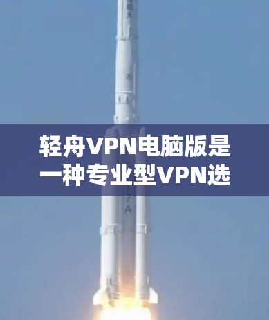 轻舟VPN电脑版是一种专业型VPN选项，适用于需要网络连接和数据保密的用户。以下是使用轻舟VPN电脑版的基本步骤