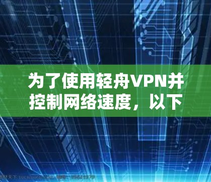 为了使用轻舟VPN并控制网络速度，以下是一些关键步骤和信息