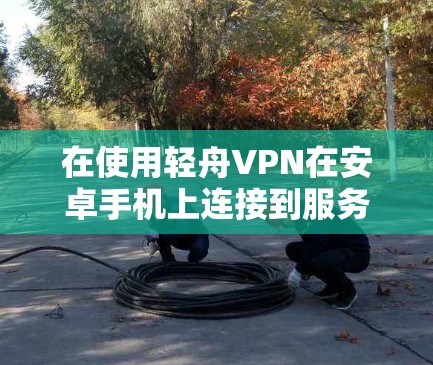 在使用轻舟VPN在安卓手机上连接到服务器时,可以按照以下步骤操作 在使用轻舟VPN在安卓手机上连接到服务器时,可以按照以下步骤操作