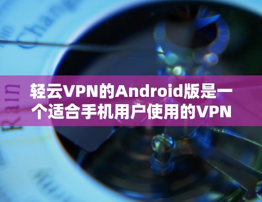 轻云VPN的Android版是一个适合手机用户使用的VPN服务。以下是一些关键点,帮助你更好地使用它 轻云VPN的Android版是一个适合手机用户使用的VPN服务。以下是一些关键点,帮助你更好地使用它