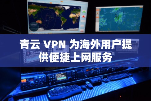 青云 VPN 为海外用户提供便捷上网服务