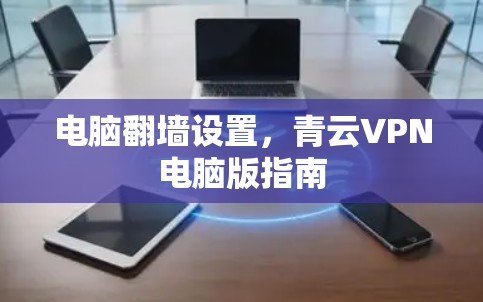 电脑翻墙设置，青云VPN电脑版指南