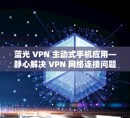 蓝光 VPN 主动式手机应用—静心解决 VPN 网络连接问题