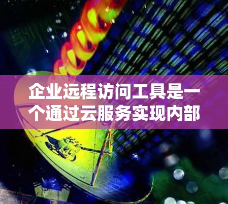 企业远程访问工具是一个通过云服务实现内部人员访问的系统，旨在提高企业效率和安全性。以下是对该技术的详细总结