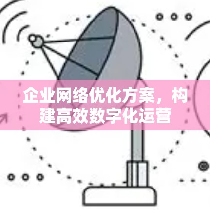 企业网络优化方案,构建高效数字化运营 企业网络优化方案,构建高效数字化运营