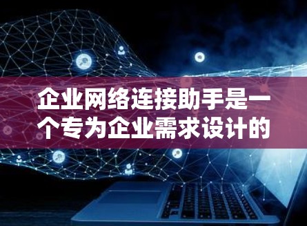 企业网络连接助手是一个专为企业需求设计的网络管理工具，旨在优化内部网络环境，提高效率和安全性。以下是对该工具的详细分析