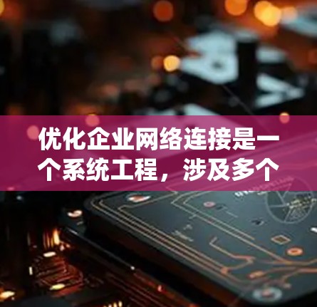 优化企业网络连接是一个系统工程,涉及多个方面,以下是一步步的优化方案 优化企业网络连接是一个系统工程,涉及多个方面,以下是一步步的优化方案