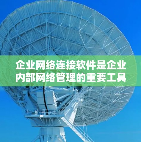 企业网络连接软件是企业内部网络管理的重要工具，涵盖了从网络设计到安全防护的多个模块。以下是对这些软件的详细分析和总结