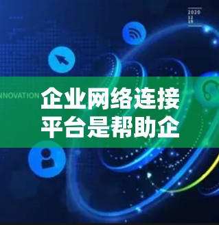 企业网络连接平台是帮助企业提升网络运营效率和管理能力的重要工具。以下是对该平台的详细总结和建议 企业网络连接平台是帮助企业提升网络运营效率和管理能力的重要工具。以下是对该平台的详细总结和建议