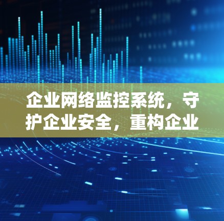 企业网络监控系统,守护企业安全,重构企业未来 企业网络监控系统,守护企业安全,重构企业未来