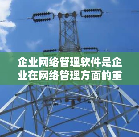 企业网络管理软件是企业在网络管理方面的重要工具,帮助他们优化服务器配置、保护网络安全,并提升管理效率。以下是对这些软件的系统总结 企业网络管理软件是企业在网络管理方面的重要工具,帮助他们优化服务器配置、保护网络安全,并提升管理效率。以下是对这些软件的系统总结