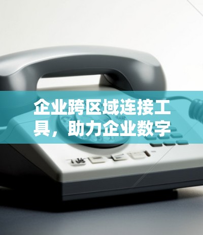 企业跨区域连接工具,助力企业数字化转型的创新解决方案 企业跨区域连接工具,助力企业数字化转型的创新解决方案