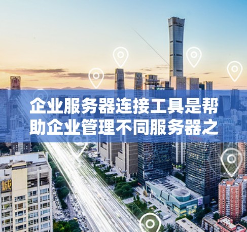 企业服务器连接工具是帮助企业管理不同服务器之间的连接关系的软件工具，广泛应用于企业内部和外部的网络管理中。以下是详细的总结