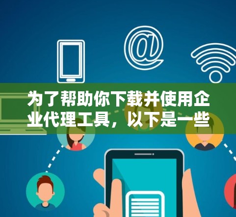 为了帮助你下载并使用企业代理工具，以下是一些推荐的工具及其下载链接，根据你的需求进行选择和安装