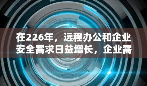 在226年，远程办公和企业安全需求日益增长，企业需要选择可靠、安全且兼容性强的VPN软件和远程办公连接工具。以下是一些推荐的选项，涵盖多种需求，包括远程会议、文件传输、数据加密和团队协作