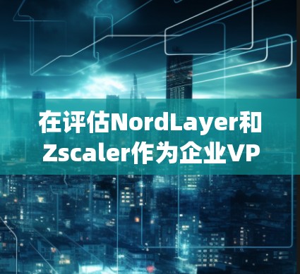 在评估NordLayer和Zscaler作为企业VPN的解决方案时,可以从以下几个方面进行深入分析和补充 在评估NordLayer和Zscaler作为企业VPN的解决方案时,可以从以下几个方面进行深入分析和补充
