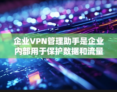 企业VPN管理助手是企业内部用于保护数据和流量的安全工具,涉及多个模块和功能。以下是详细的分析和建议 企业VPN管理助手是企业内部用于保护数据和流量的安全工具,涉及多个模块和功能。以下是详细的分析和建议