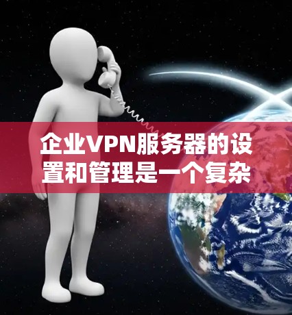 企业VPN服务器的设置和管理是一个复杂而重要的过程，以确保数据的安全性、合规性和数据隐私。以下是一些基本步骤和注意事项，帮助你理解和管理企业VPN服务器