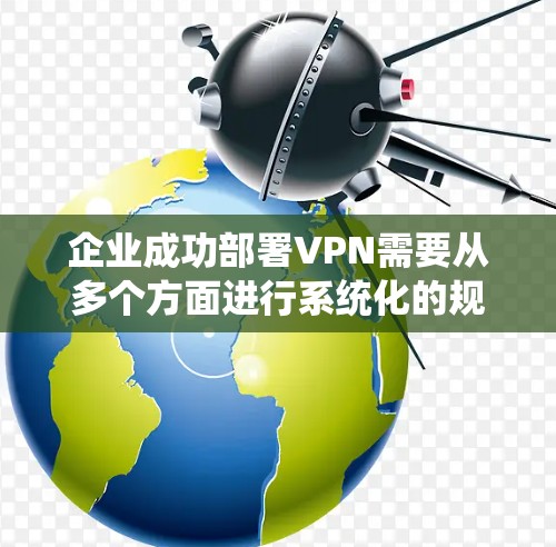 企业成功部署VPN需要从多个方面进行系统化的规划和实施。以下是一个详细的步骤指南,帮助企业在实际部署中顺利完成 企业成功部署VPN需要从多个方面进行系统化的规划和实施。以下是一个详细的步骤指南,帮助企业在实际部署中顺利完成