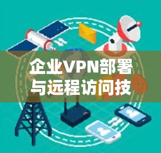 企业VPN部署与远程访问技术实践指南 企业VPN部署与远程访问技术实践指南