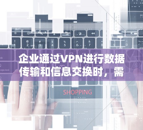 企业通过VPN进行数据传输和信息交换时，需要采取科学、谨慎的管理措施，以确保数据的安全、隐私和用户的安全。以下是一些企业VPN安全管理的关键点和具体措施