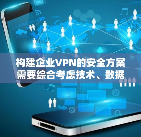 构建企业VPN的安全方案需要综合考虑技术、数据、用户安全等多个方面。以下是一个详细的方案框架，涵盖企业VPN的安全配置和管理