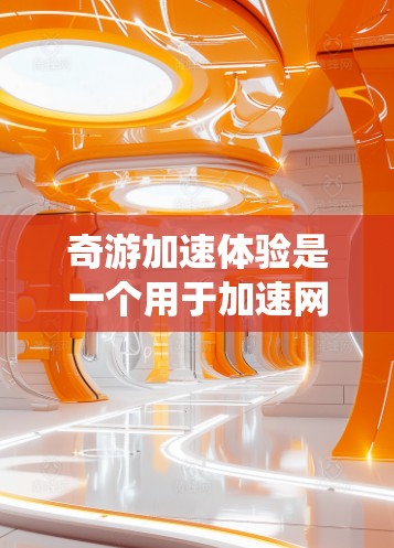 奇游加速体验是一个用于加速网络和手机表现的工具,但如果遇到了卡顿问题,可能是由于网络连接不稳定、系统设置错误、手机性能不足或网络延迟等原因。以下是一些可能的解决方案 奇游加速体验是一个用于加速网络和手机表现的工具,但如果遇到了卡顿问题,可能是由于网络连接不稳定、系统设置错误、手机性能不足或网络延迟等原因。以下是一些可能的解决方案