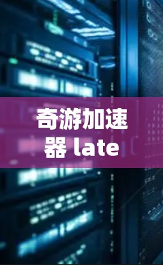 奇游加速器 latest version，性能 excellence，新手必爱！