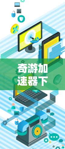 奇游加速器下载，加速奇游，轻松提升游戏性能
