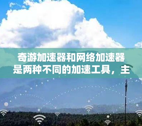 奇游加速器和网络加速器是两种不同的加速工具，主要针对不同的用户场景。以下是对这两种加速工具的总结