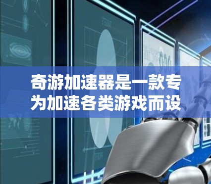 奇游加速器是一款专为加速各类游戏而设计的软件,旨在提升用户体验和游戏性能。以下是关于奇游加速器的评测内容 奇游加速器是一款专为加速各类游戏而设计的软件,旨在提升用户体验和游戏性能。以下是关于奇游加速器的评测内容