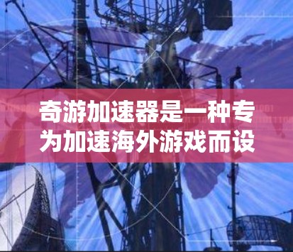 奇游加速器是一种专为加速海外游戏而设计的工具，你可以使用它来加速下载的海外游戏。以下是一些关于奇游加速器的常见问题和解答