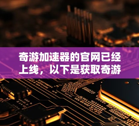 奇游加速器的官网已经上线，以下是获取奇游加速器官网的步骤