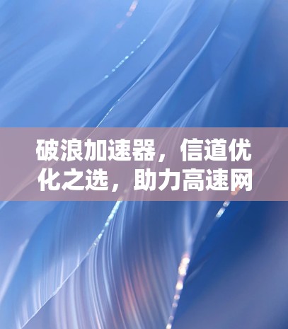 破浪加速器,信道优化之选,助力高速网络新未来 破浪加速器,信道优化之选,助力高速网络新未来