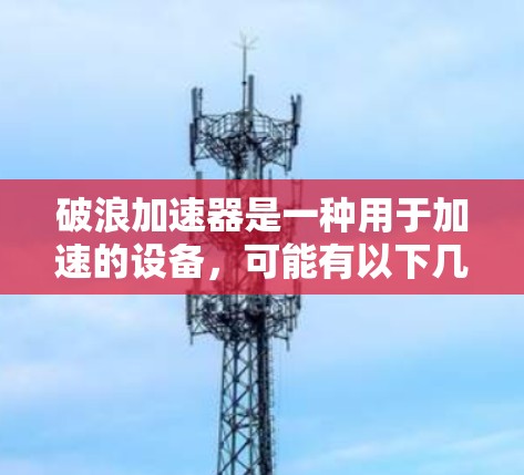 破浪加速器是一种用于加速的设备,可能有以下几种类型 破浪加速器是一种用于加速的设备,可能有以下几种类型