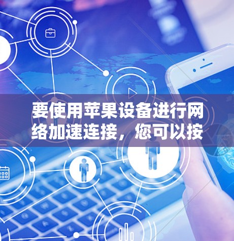 要使用苹果设备进行网络加速连接,您可以按照以下步骤操作 要使用苹果设备进行网络加速连接,您可以按照以下步骤操作