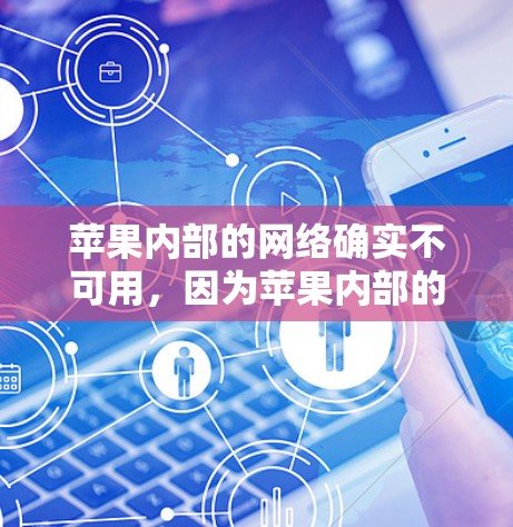 苹果内部的网络确实不可用,因为苹果内部的网络是根据其内部规则和权限设计的,可能无法满足外部访问需求。如果需要访问苹果内部的资源,建议使用第三方翻墙软件或通过苹果官方提供的工具来测试是否需要翻墙 苹果内部的网络确实不可用,因为苹果内部的网络是根据其内部规则和权限设计的,可能无法满足外部访问需求。如果需要访问苹果内部的资源,建议使用第三方翻墙软件或通过苹果官方提供的工具来测试是否需要翻墙